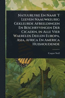 bokomslag Natuurlyke En Naar 'T Leeven Naauwkeurig Gekleurde Afbeeldingen En Beschryvingen Der Cicaden, in Alle Vier Waerelds Deelen Europa, Asia, Africa En America Huishoudende