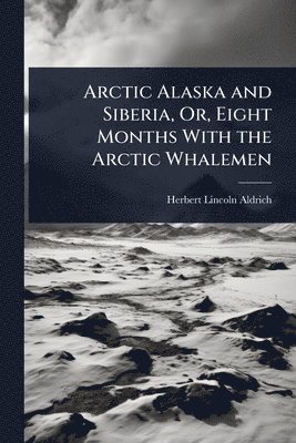 bokomslag Arctic Alaska and Siberia, Or, Eight Months With the Arctic Whalemen