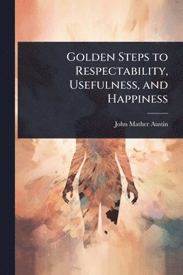 Golden Steps to Respectability, Usefulness, and Happiness
