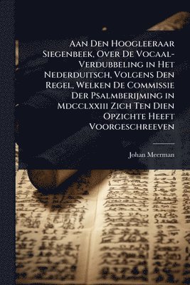 Aan Den Hoogleeraar Siegenbeek, Over De Vocaal-Verdubbeling in Het Nederduitsch, Volgens Den Regel, Welken De Commissie Der Psalmberijming in Mdcclxxiii Zich Ten Dien Opzichte Heeft Voorgeschreeven