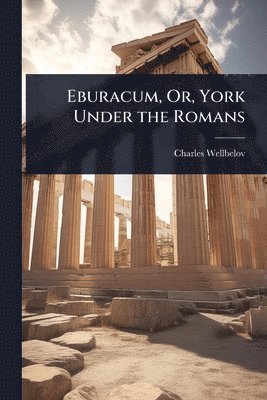 Charles Wellbeloved - Eburacum, Or, York Under the Romans, Häftad