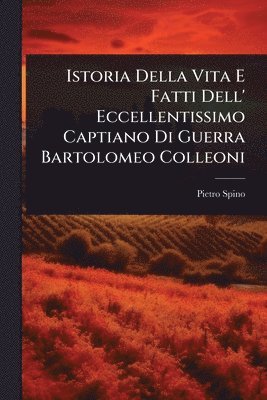 Pietro Spino - Istoria Della Vita E Fatti Dell' Eccellentissimo Captiano Di Guerra Bartolomeo Colleoni, Häftad