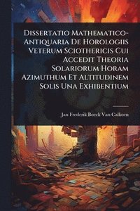 bokomslag Dissertatio Mathematico-Antiquaria De Horologiis Veterum Sciothericis Cui Accedit Theoria Solariorum Horam Azimuthum Et Altitudinem Solis Una Exhibentium