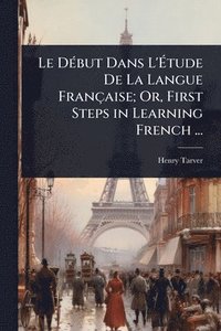 bokomslag Le DÃ(c)but Dans L'Ã&#137;tude De La Langue Française; Or, First Steps in Learning French ...