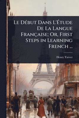 bokomslag Le DÃ(c)but Dans L'Ã&#137;tude De La Langue Française; Or, First Steps in Learning French ...