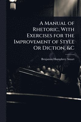 bokomslag Manual of Rhetoric, With Exercises for the Improvement of Style Or Diction, &C