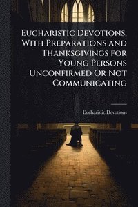 bokomslag Eucharistic Devotions, With Preparations and Thanksgivings for Young Persons Unconfirmed Or Not Communicating