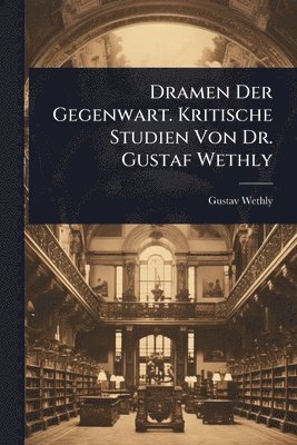 bokomslag Dramen Der Gegenwart. Kritische Studien Von Dr. Gustaf Wethly