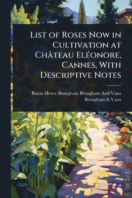 List of Roses Now in Cultivation at Château ElÃ(c)onore, Cannes, With Descriptive Notes