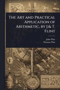 bokomslag The Art and Practical Application of Arithmetic, by J.& T. Flint