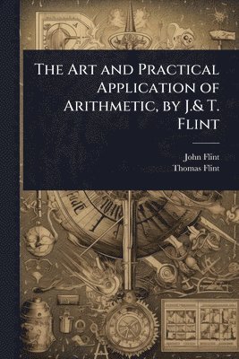 bokomslag The Art and Practical Application of Arithmetic, by J.& T. Flint