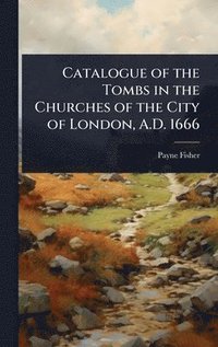 bokomslag Catalogue of the Tombs in the Churches of the City of London, A.D. 1666