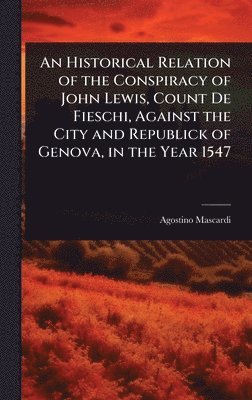 Historical Relation of the Conspiracy of John Lewis, Count De Fieschi, Against the City and Republick of Genova, in the Year 1547