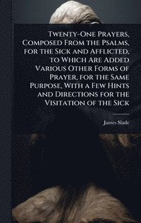 bokomslag Twenty-One Prayers, Composed From the Psalms, for the Sick and Afflicted, to Which Are Added Various Other Forms of Prayer, for the Same Purpose, With a Few Hints and Directions for the Visitation ...