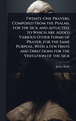 James Slade - Twenty-One Prayers, Composed From the Psalms, for the Sick and Afflicted, to Which Are Added Various Other Forms of Prayer, for the Same Purpose, With a Few Hints and Directions for the Visitation of the Sick, Inbunden