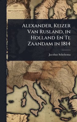 Jacobus Scheltema - Alexander, Keizer Van Rusland, in Holland En Te Zaandam in 1814, Inbunden