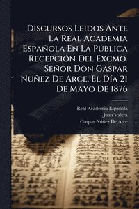bokomslag Discursos Leidos Ante La Real Academia Española En La PÃ°blica RecepciÃ3n Del Excmo. Señor Don Gaspar Nuñez De Arce, El DÃ-a 21 De Mayo De 1876