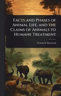 bokomslag Facts and Phases of Animal Life, and the Claims of Animals to Humane Treatment