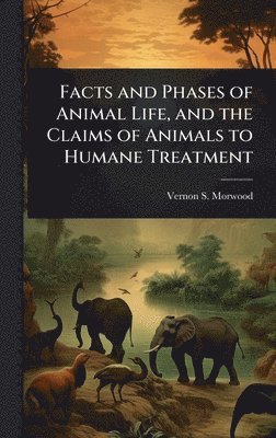 bokomslag Facts and Phases of Animal Life, and the Claims of Animals to Humane Treatment