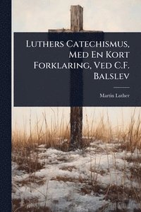 bokomslag Luthers Catechismus, Med En Kort Forklaring, Ved C.F. Balslev