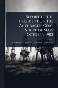bokomslag Report to the President On the Anthracite Coal Strike of May-October, 1902