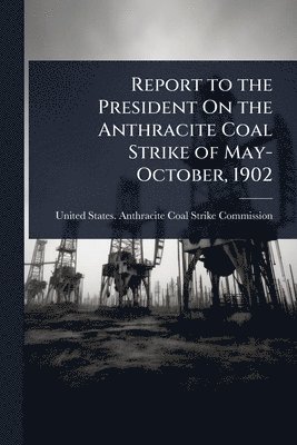 bokomslag Report to the President On the Anthracite Coal Strike of May-October, 1902