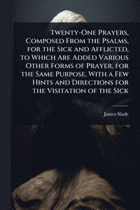 bokomslag Twenty-One Prayers, Composed From the Psalms, for the Sick and Afflicted, to Which Are Added Various Other Forms of Prayer, for the Same Purpose, With a Few Hints and Directions for the Visitation ...
