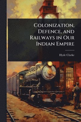 Colonization, Defence, and Railways in Our Indian Empire