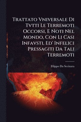 Trattato Vniversale Di Tvtti Le Terremoti Occorsi, E Noti Nel Mondo, Con Li Casi Infavsti, Ed' Infelici Pressagiti Da Tali Terremoti