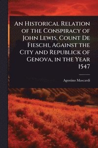 bokomslag Historical Relation of the Conspiracy of John Lewis, Count De Fieschi, Against the City and Republick of Genova, in the Year 1547
