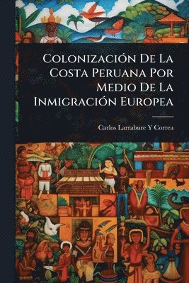 bokomslag ColonizaciÃ3n De La Costa Peruana Por Medio De La InmigraciÃ3n Europea