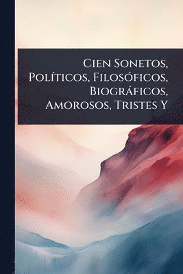 bokomslag Cien Sonetos, PolÃ-ticos, FilosÃ3ficos, Biogràficos, Amorosos, Tristes Y