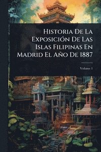 bokomslag Historia De La ExposiciÃ3n De Las Islas Filipinas En Madrid El Año De 1887