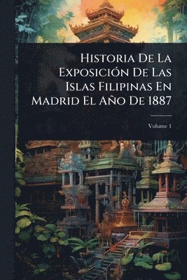 bokomslag Historia De La ExposiciÃ3n De Las Islas Filipinas En Madrid El Año De 1887