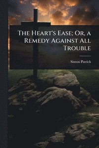 bokomslag Heart's Ease; Or, a Remedy Against All Trouble