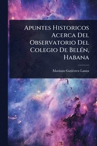 bokomslag Apuntes Historicos Acerca Del Observatorio Del Colegio De BelÃ(c)n, Habana