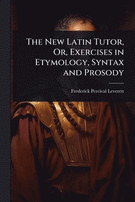 Frederick Percival Leverett - New Latin Tutor, Or, Exercises in Etymology, Syntax and Prosody, Häftad