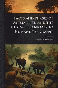 bokomslag Facts and Phases of Animal Life, and the Claims of Animals to Humane Treatment