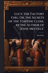 bokomslag Lucy, the Factory Girl; Or, the Secrets of the Tontine Close, by the Author of 'jessie Melville'