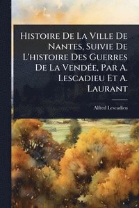 bokomslag Histoire De La Ville De Nantes, Suivie De L'histoire Des Guerres De La VendÃ(c)e, Par A. Lescadieu Et A. Laurant
