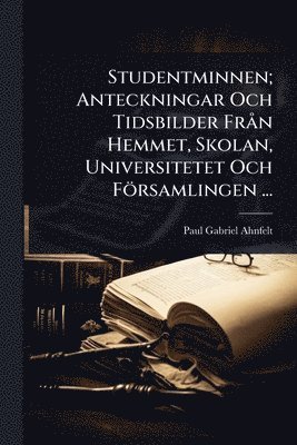 Paul Gabriel Ahnfelt - Studentminnen; Anteckningar Och Tidsbilder FrÃ n Hemmet, Skolan, Universitetet Och Församlingen ..., Häftad