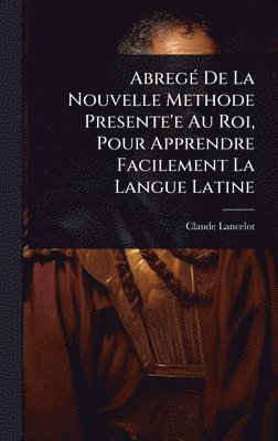 Claude Lancelot - AbregÃ(c) De La Nouvelle Methode Presente'e Au Roi, Pour Apprendre Facilement La Langue Latine, Inbunden
