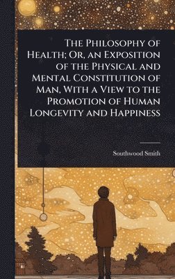 Southwood Smith - Philosophy of Health; Or, an Exposition of the Physical and Mental Constitution of Man, With a View to the Promotion of Human Longevity and Happiness, Inbunden