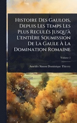 bokomslag Histoire Des Gaulois, Depuis Les Temps Les Plus ReculÃ(c)s Jusqu'Ã L'entière Soumission De La Gaule Ã¿ La Domination Romaine
