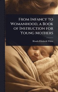 bokomslag From Infancy to Womanhood, a Book of Instruction for Young Mothers