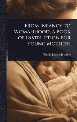 bokomslag From Infancy to Womanhood, a Book of Instruction for Young Mothers