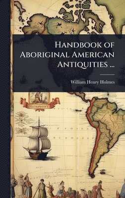 Handbook of Aboriginal American Antiquities ...
