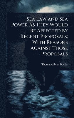 Sea Law and Sea Power As They Would Be Affected by Recent Proposals; With Reasons Against Those Proposals