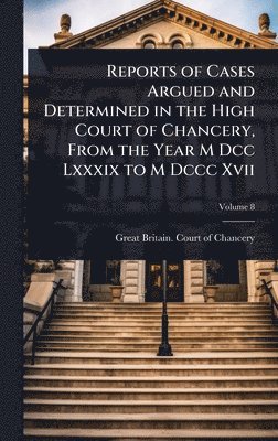 bokomslag Reports of Cases Argued and Determined in the High Court of Chancery, From the Year M Dcc Lxxxix to M Dccc Xvii