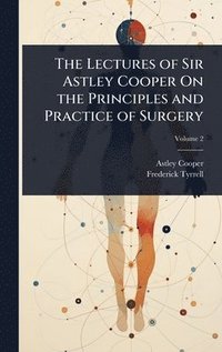 bokomslag Lectures of Sir Astley Cooper On the Principles and Practice of Surgery
